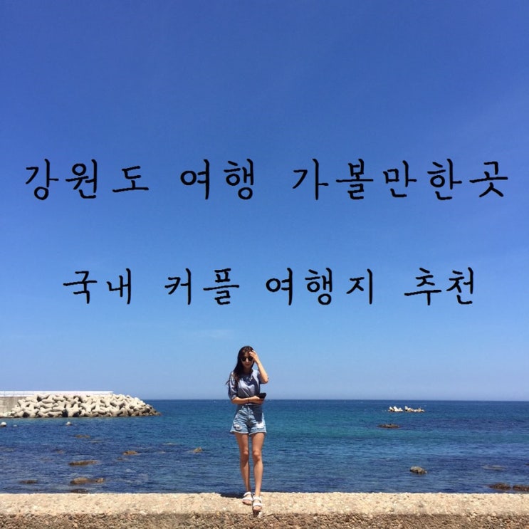  강원도 여행 가볼만한곳 추천. 국내 커플 여행지 정보 총정리 (강릉,속초,고성,삼척)