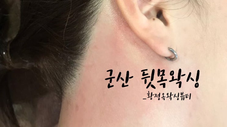  군산 뒷목왁싱 뒷목 제모 깔끔하게 해결!
