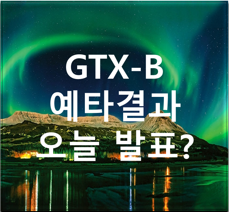  [우리부동산 뉴스] GTX-B 예타결과 오늘 발표?