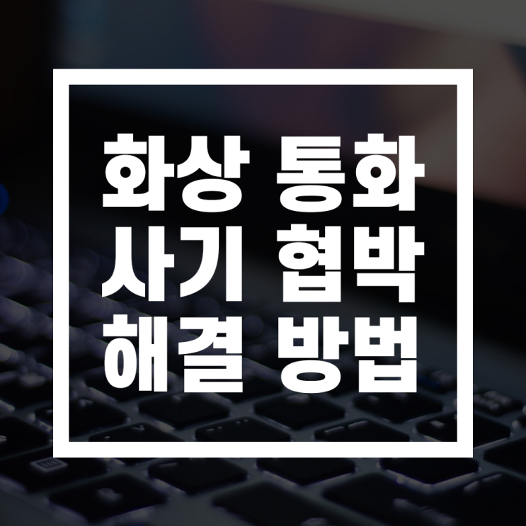  화상통화 피싱 협박 피해를 당하셨다면?