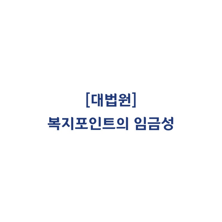 [2016다48785] 선택적 복지제도에 기초한 복지포인트의 근로기준법상 임금성 및 통상임금성에 관하여 판단한 사례(2019년 8월)
