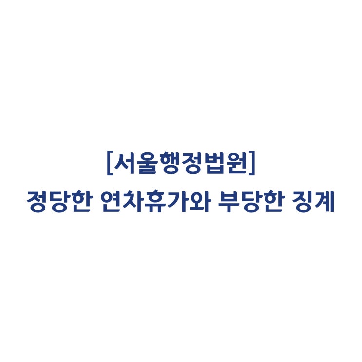 [2018구합81769] 정당한 연차휴가 신청 후 출근하지 않은 철도 기관사에게 이를 이유로 경고처분한 것은 부당하다(2019년 5월)