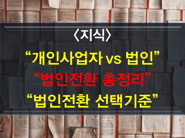 개인사업자 vs 법인사업자 답답해서 총정리 - 개인사업자법인차이점, 개인사업자법인전환방법 및 방법선택기준, 개인사업자법인장단점 등