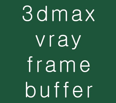 3dmax vray frame buffer : 네이버 블로그