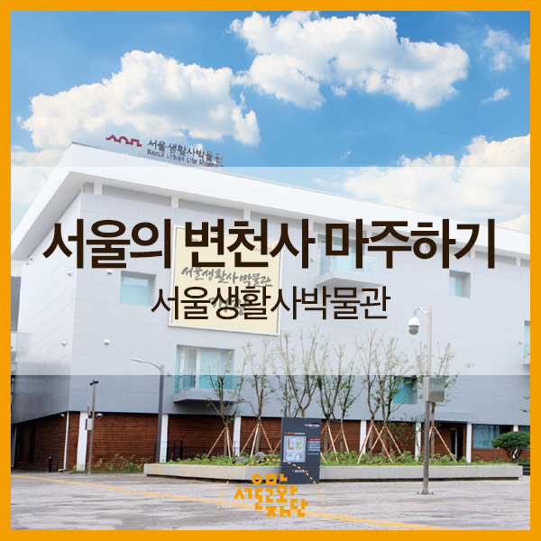 서울의 변천사 마주하기 : 서울생활사박물관