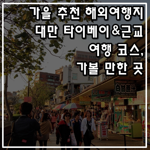 가을 추천 해외여행지 대만 여행 코스, 가볼 만한 곳, 명소