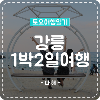  [강원도]강릉 1박2일 여행코스 추천(+교통편,여행지 정리)