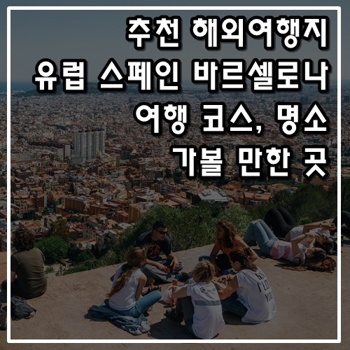  추천 해외여행지 유럽 스페인 바르셀로나 여행 코스, 가볼 만한 곳, 명소