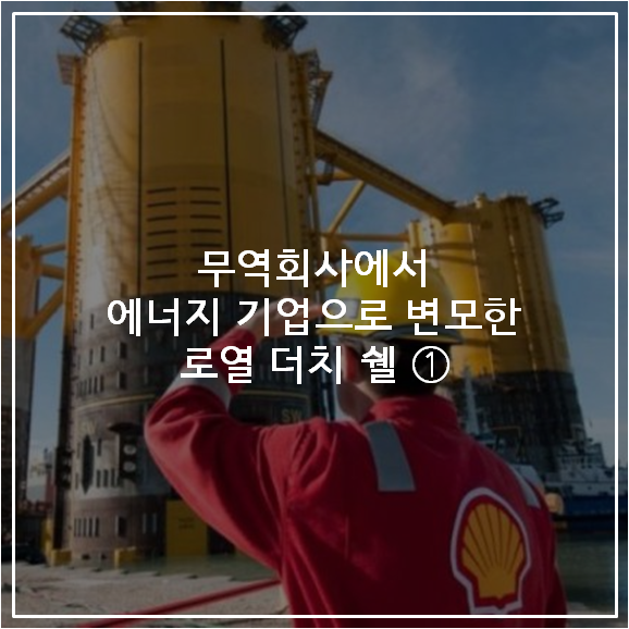  무역회사에서 에너지기업으로 변모한 로열 더치 쉘 ①