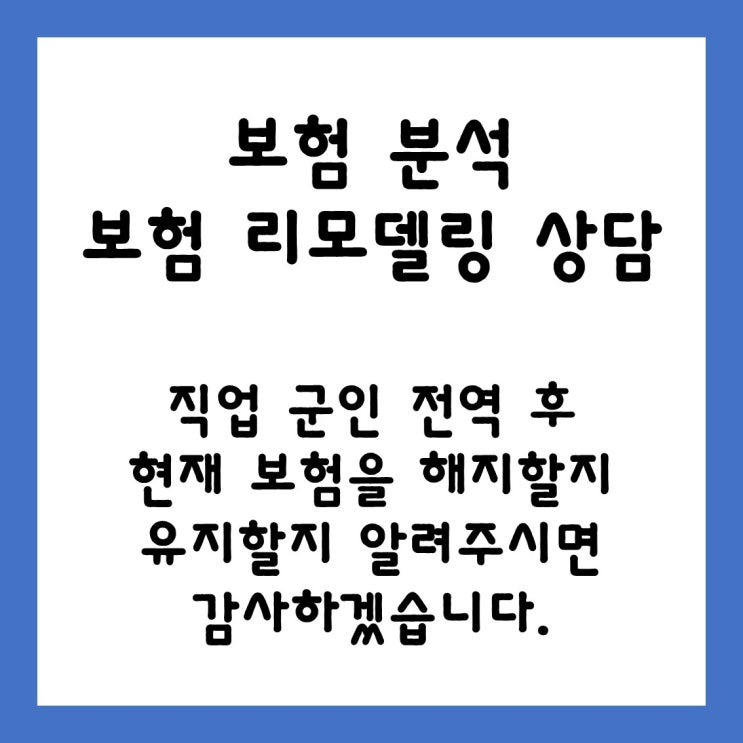  [ 보험 분석 및 리모델링 ] 직업 군인 전역 후 현재 보험을 유지할지, 해지할지 알려주시면 감사하겠습니다.