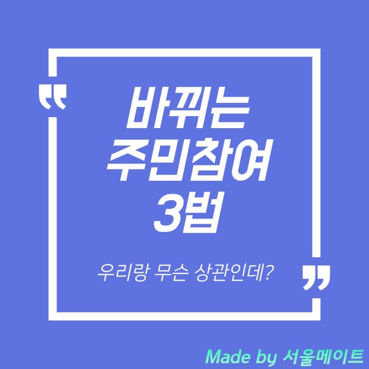  바뀌는 주민참여 3법, 우리랑 무슨 상관인데?