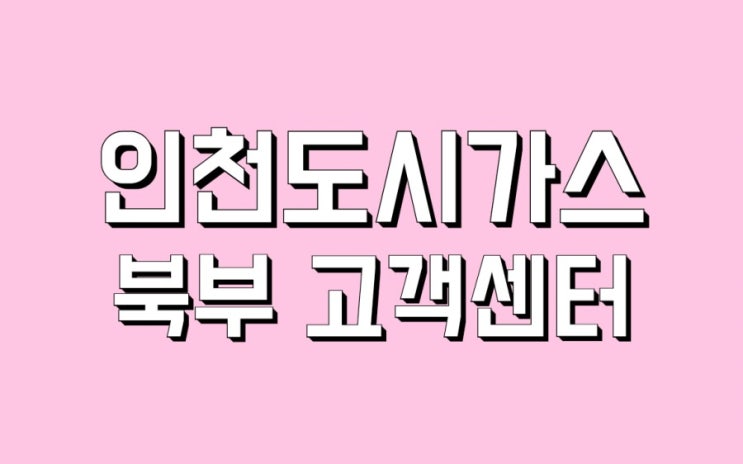  계산동 작전동 효성동 임학동 박촌동 방축동 병방동 서운동 용종동 장기동 귤현동 계양동 이화동 갈산동 인천도시가스 북부고객센터 위치와전화번호.