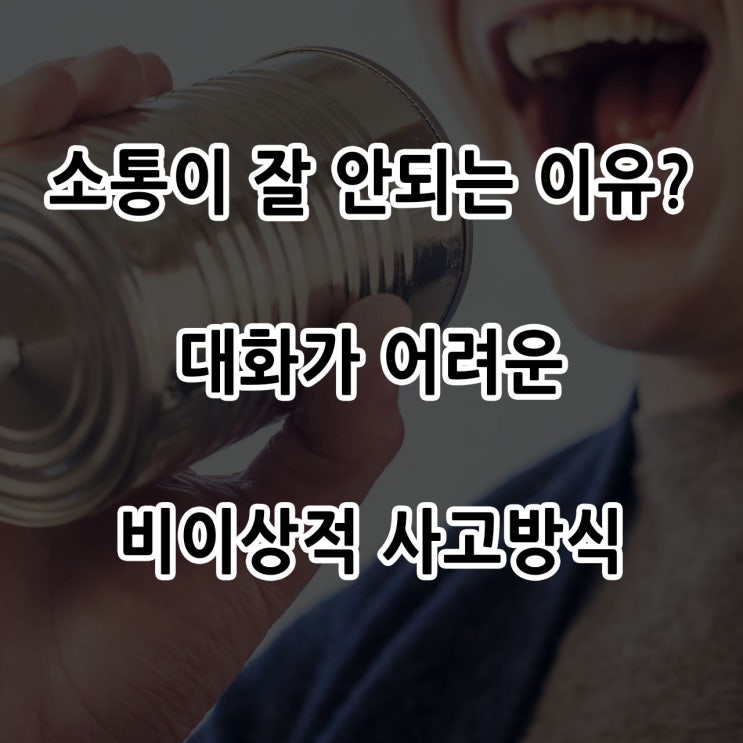  소통이 잘 안되는 이유? 대화가 잘 안되는 사람들의 비이상적 사고방식에 대해 알아보자
