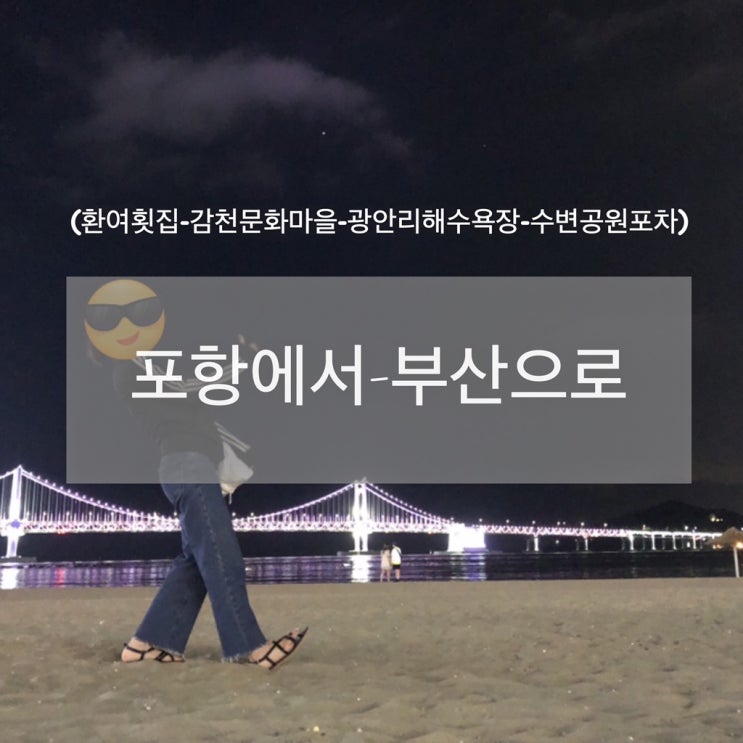  포항에서-부산으로 (환여횟집-감천문화마을-광안리해수욕장-수변공원포차)