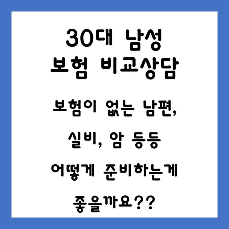  [ 30대 남성 보험 비교 상담 ] 보험이 없는 남편, 실비, 암 등등 어떻게 준비하는 게 좋을까요??