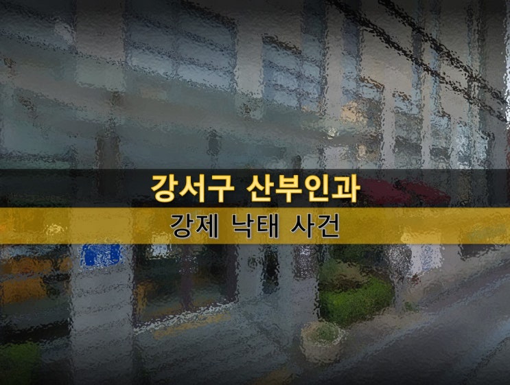  강서구 산부인과 강제 낙태 사건 정리 : 의사는 현재 근무 중 - 수술실 CCTV는 필수다
