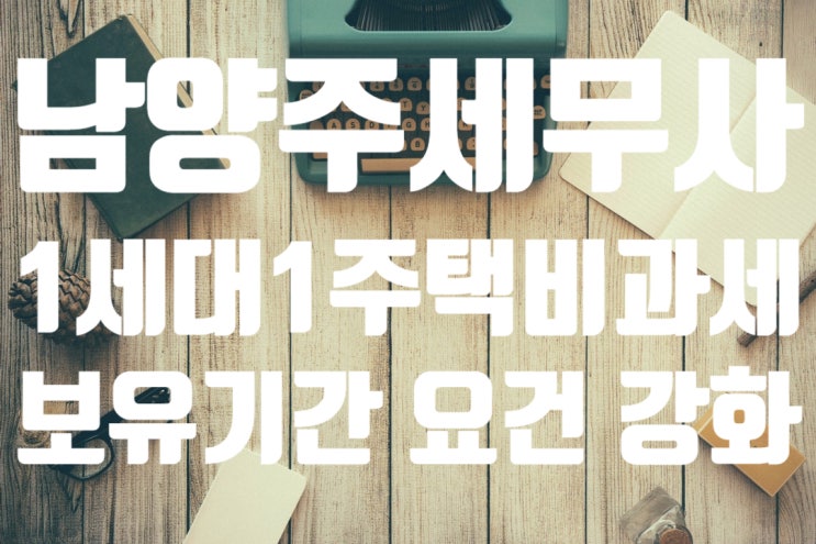  [남양주 세무사] 1세대 1주택 비과세?? 21년부터는 과세 될 수 도 있습니다.