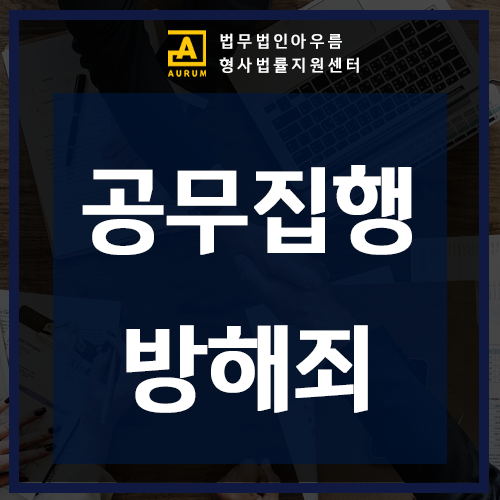  경찰, 공무원 공무집행방해죄 처벌에 대한 변호사 대응방법