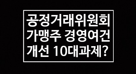  공정거래위원회, 가맹점주 경영개선 10대 종합대책에 대해서 알아보자!