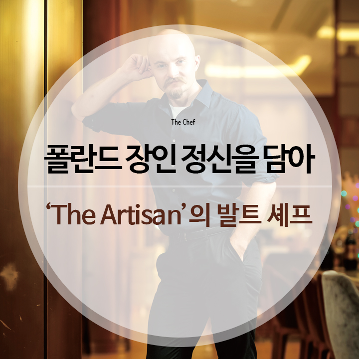 호텔앤레스토랑 - 폴란드 장인 정신을 담아 ‘The Artisan’의 발트 셰프 (Chef. Bartosz Kaczmarczyk)