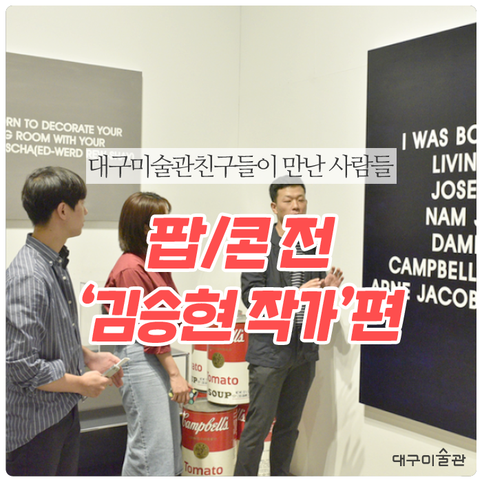  [대구미술관친구들] 이 만난 사람들:: <팝/콘>전시 - 김승현 작가편