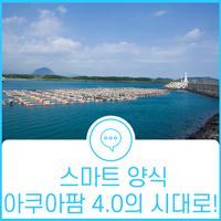  ‘스마트양식 아쿠아팜 4.0’으로 이룰 우리 양식산업의 눈부신 성장을 기대해주세요!
