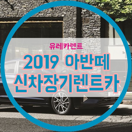 2019 아반떼 신차장기렌트카 더 유리하게 하는 방법은? [연비, 가격정보]