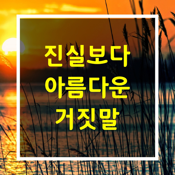  아름다운 글[진실보다 아름다운 거짓말]
