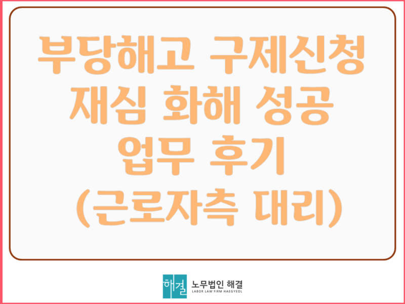 재심 및 화해를 위한 중앙노동위원회 부당해고 구제신청, 실제 변호사 승소사례