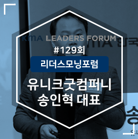  [129회 리더스포럼] 퍼펙트 스톰, 경험산업의 시대가 온다! – 유니크굿컴퍼니 송인혁 대표