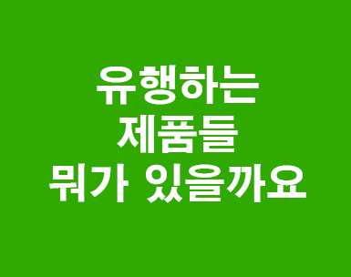 유행하는 제품들 뭐가 있을까요 유행하는 제품들 뭐가 있을까요