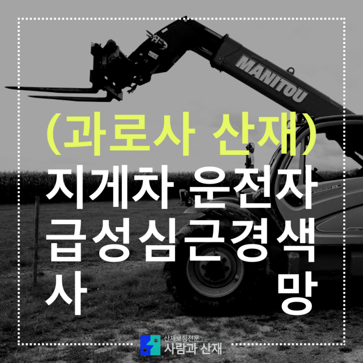  과로사 산재) 지게차 운전자 급성심근경색 사망 상담