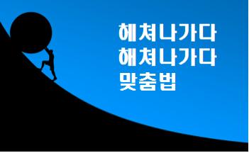  헤쳐나가다 해쳐나가다 맞춤법 및 띄어쓰기 알아봐요 