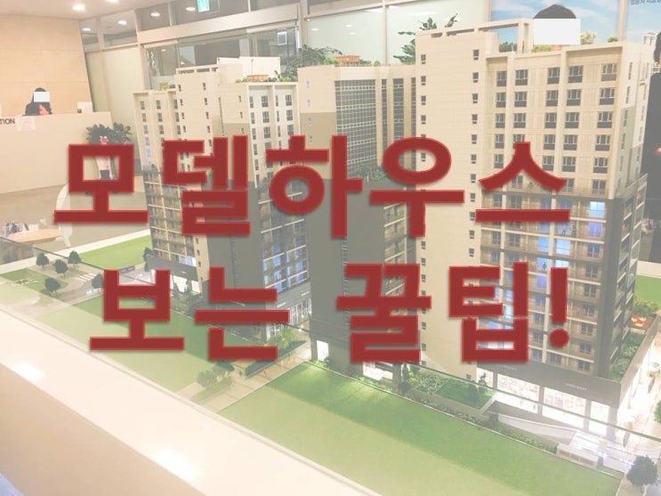  모델하우스 보는 법 꿀팁!