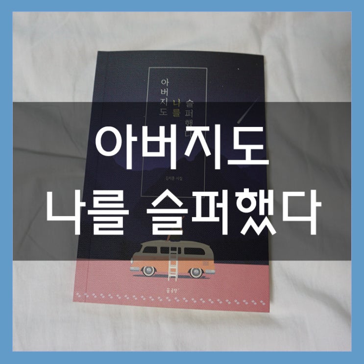 김지훈 작가의 시집 <<아버지도 나를 슬퍼했다>> 아버지를 이해하다 김지훈 작가의 시집 <<아버지도 나를 슬퍼했다>> 아버지를 이해하다