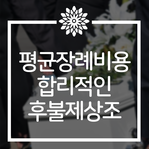  평균장례비용 비쌀 이유가 있을까? 합리적인 후불상조