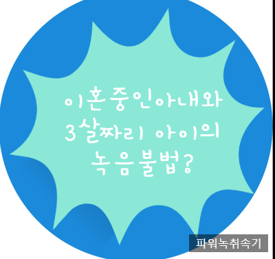  아내와 3살 아이의 대화녹음 불법녹음, 불법녹취일까? -파워녹취