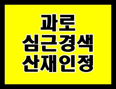 산재 과로 인정 기준 뇌출혈 심근경색 산재보상 신청 방법은? 4