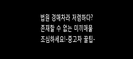 법원 경매 중고차?! 미끼매물 조심하세요!