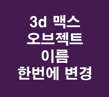 3d 맥스 오브젝트 이름변경 3d 맥스 오브젝트 이름변경
