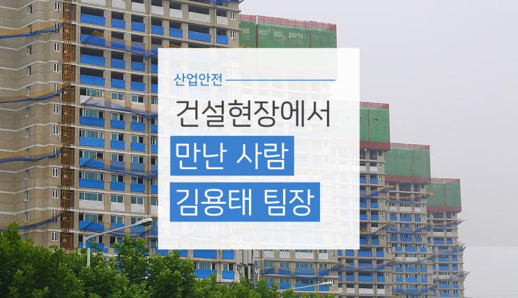  건설현장에서 만난 사람 김용태 팀장