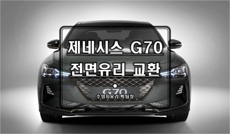  해운대자동차유리 전문센터 수영차유리의 정확하고 안전한 제네시스 G70 앞유리 교체시공 후기