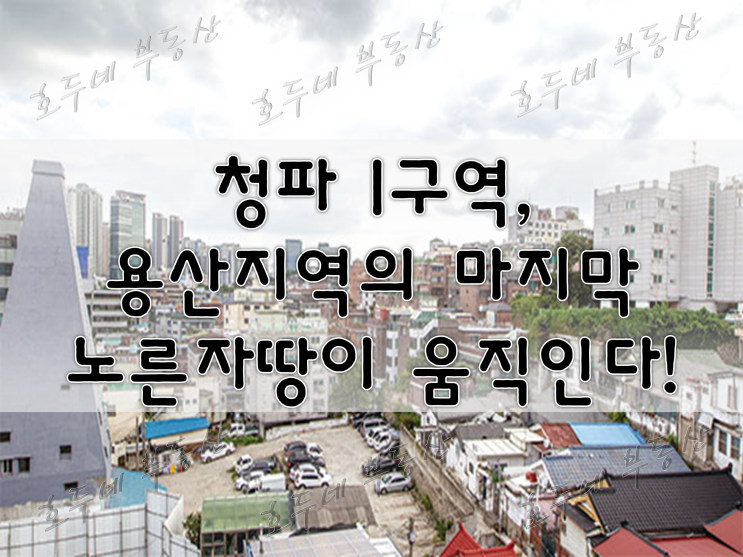 [재개발] 청파 1구역, 용산지역의 마지막 노른자땅이 움직인다! #호두네부동산