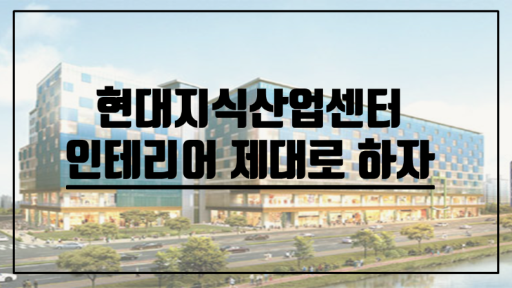  현대지식산업센터 한강미사 ,오피스 인테리어 알고 해야 성공한다!