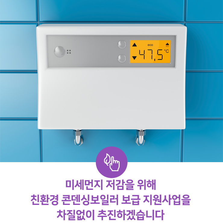  미세먼지 저감을 위해 친환경 콘덴싱보일러 보급 지원사업을 차질없이 추진하겠습니다