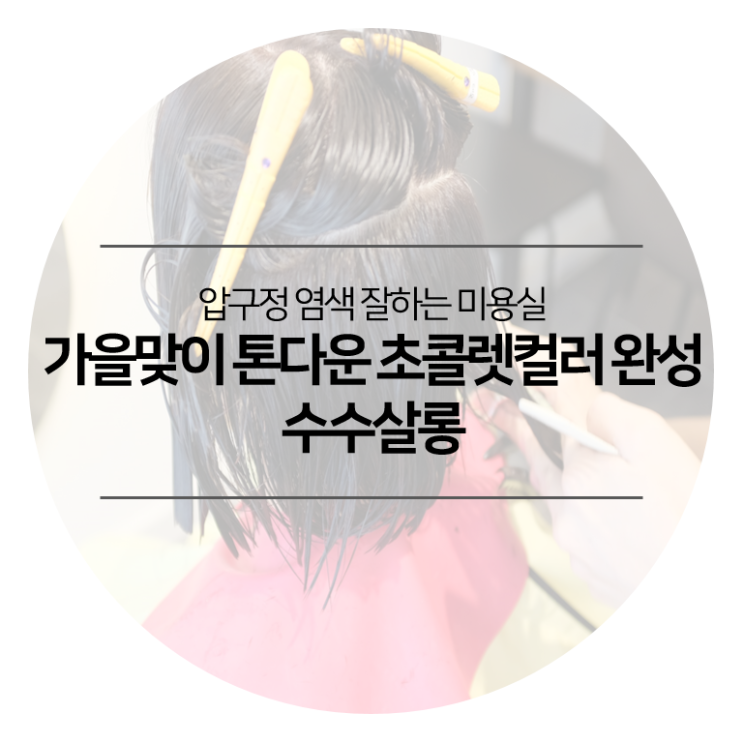  압구정 염색 잘하는 미용실 - 수수살롱에서 가을맞이 톤다운 초콜릿컬러로 완성