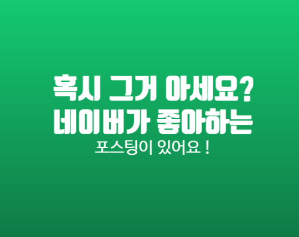  혹시 그거 아세요? 네이버가 좋아하는 포스팅이 있어요 ! 앞으로는 이렇게 게시물을 올리자!