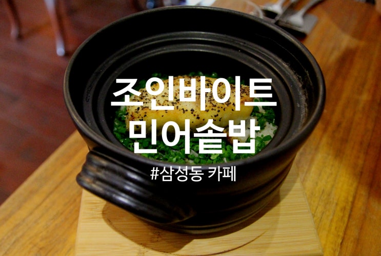  조인바이트 :  삼성동 카페로 유명한 이곳에서 민어솥밥 먹고 왔어요, 삼성동 와인레스토랑으로도 좋아요:)