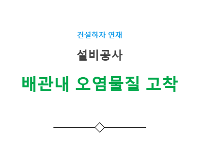 배관내 오염물질 고착 하자 사례