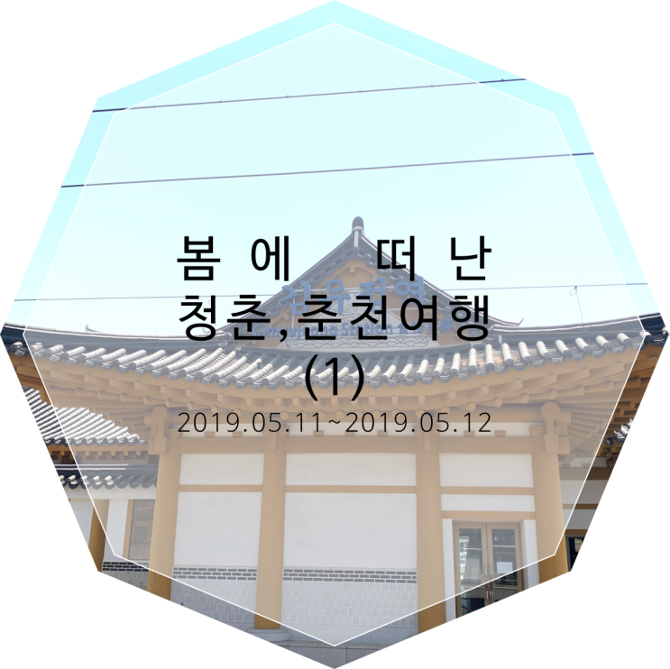  [춘천여행] 봄에 떠난 청춘, 춘천 여행 (1) / 뚜벅이 여행 / 우미닭갈비, 레일바이크, 김유정역, 김유정문학촌, 19.05.11~19.05.12